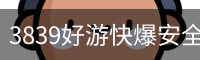 3839好游快爆安全登录入口 - 官方服务体系